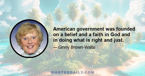 American government was founded on a belief and a faith in God and in doing what is right and just.