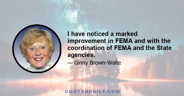 I have noticed a marked improvement in FEMA and with the coordination of FEMA and the State agencies.