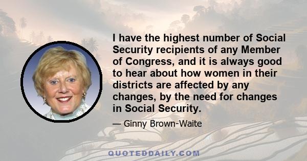 I have the highest number of Social Security recipients of any Member of Congress, and it is always good to hear about how women in their districts are affected by any changes, by the need for changes in Social Security.