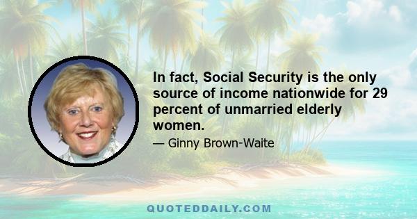 In fact, Social Security is the only source of income nationwide for 29 percent of unmarried elderly women.