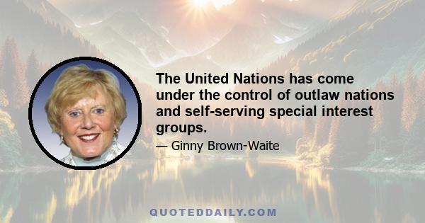 The United Nations has come under the control of outlaw nations and self-serving special interest groups.