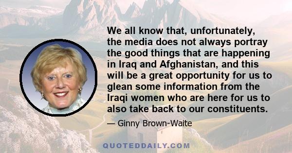 We all know that, unfortunately, the media does not always portray the good things that are happening in Iraq and Afghanistan, and this will be a great opportunity for us to glean some information from the Iraqi women