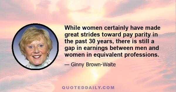 While women certainly have made great strides toward pay parity in the past 30 years, there is still a gap in earnings between men and women in equivalent professions.