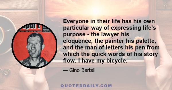 Everyone in their life has his own particular way of expressing life's purpose - the lawyer his eloquence, the painter his palette, and the man of letters his pen from which the quick words of his story flow. I have my