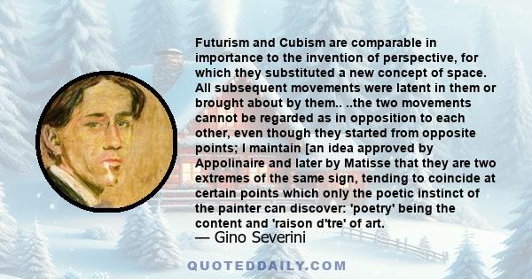 Futurism and Cubism are comparable in importance to the invention of perspective, for which they substituted a new concept of space. All subsequent movements were latent in them or brought about by them.. ..the two