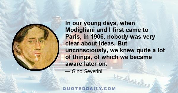 In our young days, when Modigliani and I first came to Paris, in 1906, nobody was very clear about ideas. But unconsciously, we knew quite a lot of things, of which we became aware later on.