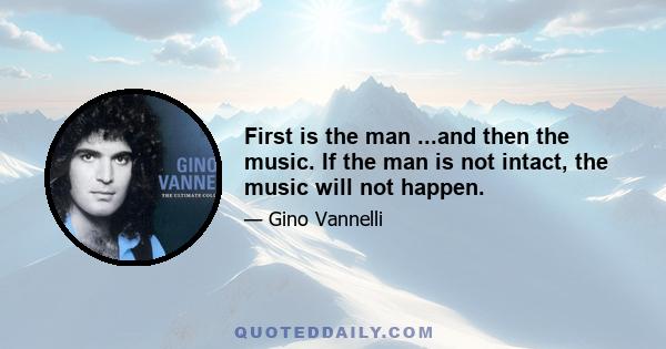 First is the man ...and then the music. If the man is not intact, the music will not happen.