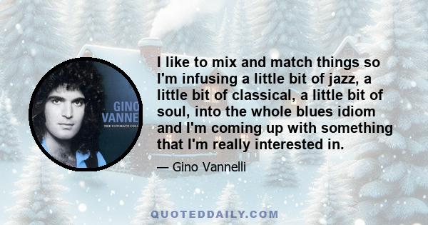 I like to mix and match things so I'm infusing a little bit of jazz, a little bit of classical, a little bit of soul, into the whole blues idiom and I'm coming up with something that I'm really interested in.