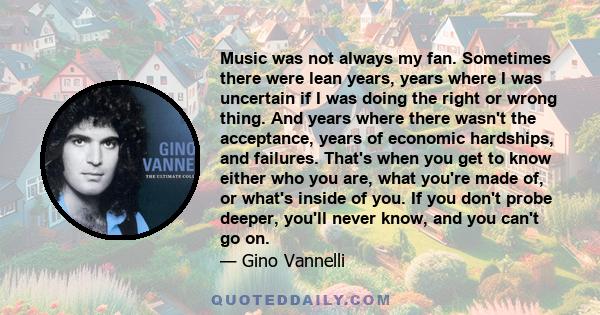 Music was not always my fan. Sometimes there were lean years, years where I was uncertain if I was doing the right or wrong thing. And years where there wasn't the acceptance, years of economic hardships, and failures.