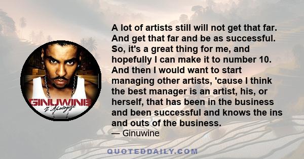 A lot of artists still will not get that far. And get that far and be as successful. So, it's a great thing for me, and hopefully I can make it to number 10. And then I would want to start managing other artists, 'cause 