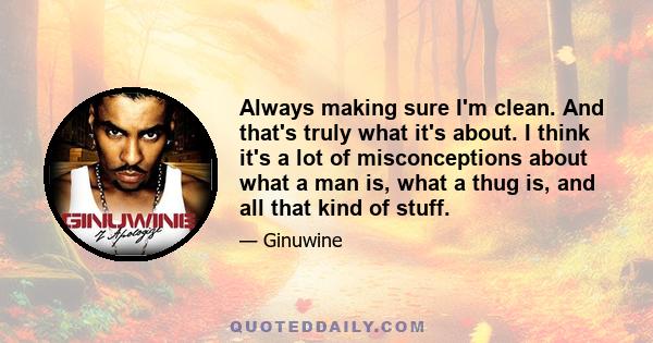 Always making sure I'm clean. And that's truly what it's about. I think it's a lot of misconceptions about what a man is, what a thug is, and all that kind of stuff.