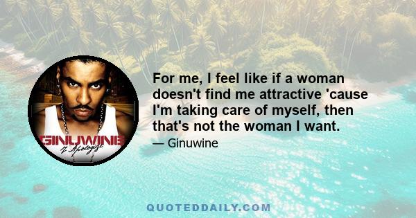 For me, I feel like if a woman doesn't find me attractive 'cause I'm taking care of myself, then that's not the woman I want.