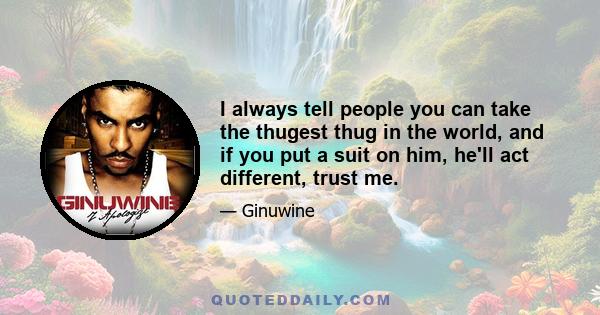 I always tell people you can take the thugest thug in the world, and if you put a suit on him, he'll act different, trust me.