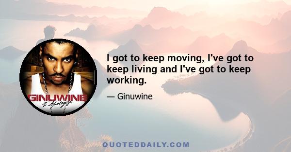 I got to keep moving, I've got to keep living and I've got to keep working.