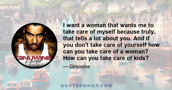 I want a woman that wants me to take care of myself because truly, that tells a lot about you. And if you don't take care of yourself how can you take care of a woman? How can you take care of kids?