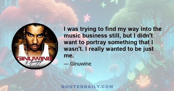 I was trying to find my way into the music business still, but I didn't want to portray something that I wasn't. I really wanted to be just me.