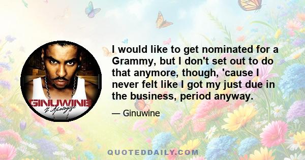 I would like to get nominated for a Grammy, but I don't set out to do that anymore, though, 'cause I never felt like I got my just due in the business, period anyway.