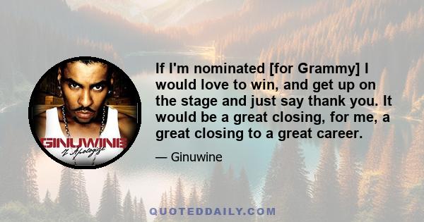 If I'm nominated [for Grammy] I would love to win, and get up on the stage and just say thank you. It would be a great closing, for me, a great closing to a great career.