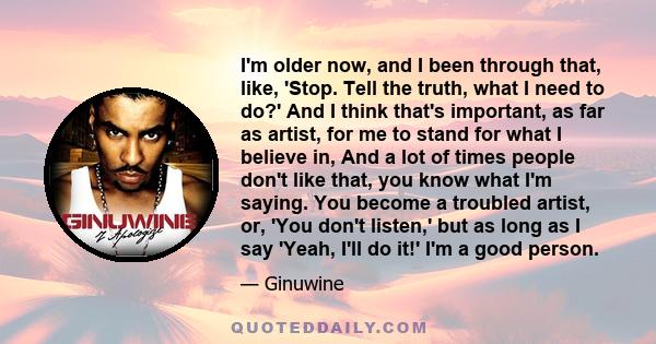 I'm older now, and I been through that, like, 'Stop. Tell the truth, what I need to do?' And I think that's important, as far as artist, for me to stand for what I believe in, And a lot of times people don't like that,