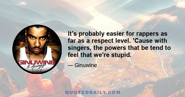 It's probably easier for rappers as far as a respect level. 'Cause with singers, the powers that be tend to feel that we're stupid.