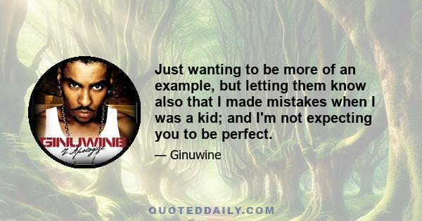 Just wanting to be more of an example, but letting them know also that I made mistakes when I was a kid; and I'm not expecting you to be perfect.