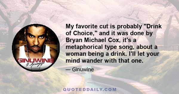 My favorite cut is probably Drink of Choice, and it was done by Bryan Michael Cox, it's a metaphorical type song, about a woman being a drink. I'll let your mind wander with that one.