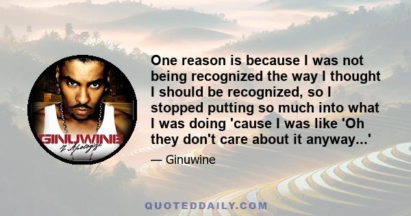 One reason is because I was not being recognized the way I thought I should be recognized, so I stopped putting so much into what I was doing 'cause I was like 'Oh they don't care about it anyway...'