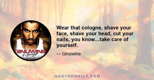 Wear that cologne, shave your face, shave your head, cut your nails, you know...take care of yourself.