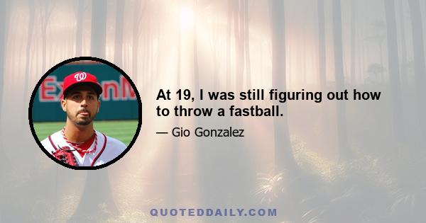 At 19, I was still figuring out how to throw a fastball.