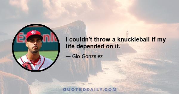 I couldn't throw a knuckleball if my life depended on it.