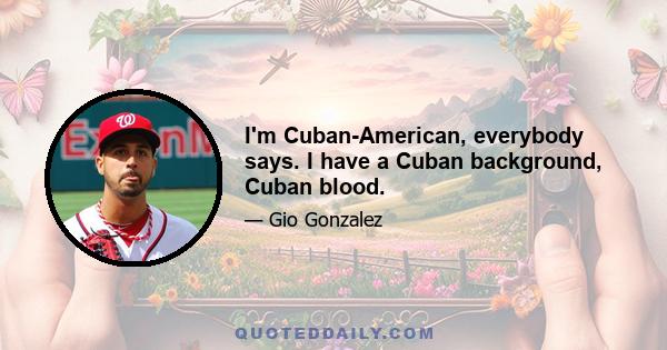 I'm Cuban-American, everybody says. I have a Cuban background, Cuban blood.