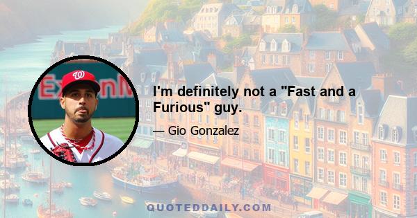 I'm definitely not a Fast and a Furious guy.