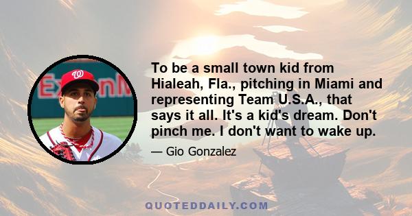 To be a small town kid from Hialeah, Fla., pitching in Miami and representing Team U.S.A., that says it all. It's a kid's dream. Don't pinch me. I don't want to wake up.