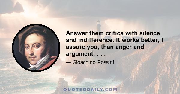 Answer them critics with silence and indifference. It works better, I assure you, than anger and argument. . . .