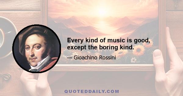 Every kind of music is good, except the boring kind.