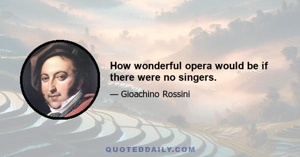 How wonderful opera would be if there were no singers.