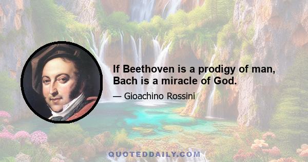 If Beethoven is a prodigy of man, Bach is a miracle of God.