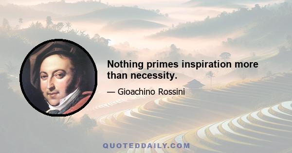 Nothing primes inspiration more than necessity.