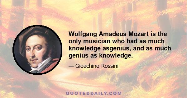 Wolfgang Amadeus Mozart is the only musician who had as much knowledge asgenius, and as much genius as knowledge.