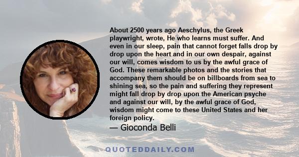 About 2500 years ago Aeschylus, the Greek playwright, wrote, He who learns must suffer. And even in our sleep, pain that cannot forget falls drop by drop upon the heart and in our own despair, against our will, comes