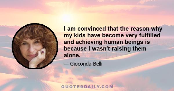 I am convinced that the reason why my kids have become very fulfilled and achieving human beings is because I wasn't raising them alone.