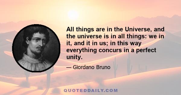 All things are in the Universe, and the universe is in all things: we in it, and it in us; in this way everything concurs in a perfect unity.