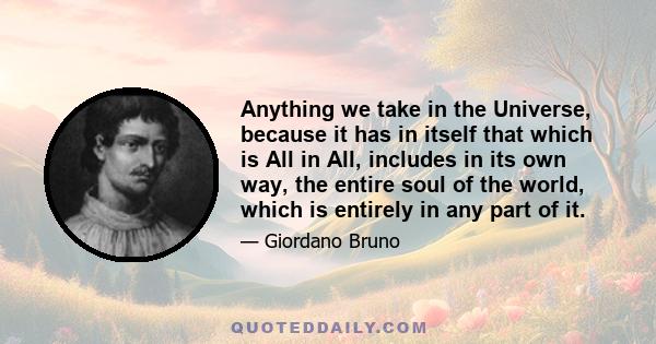 Anything we take in the Universe, because it has in itself that which is All in All, includes in its own way, the entire soul of the world, which is entirely in any part of it.