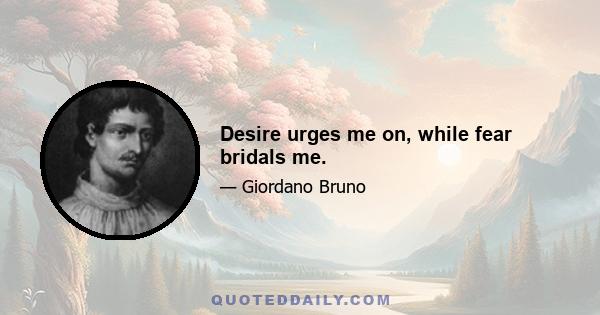 Desire urges me on, while fear bridals me.