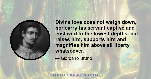 Divine love does not weigh down, nor carry his servant captive and enslaved to the lowest depths, but raises him, supports him and magnifies him above all liberty whatsoever.