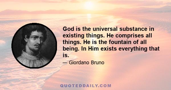 God is the universal substance in existing things. He comprises all things. He is the fountain of all being. In Him exists everything that is.