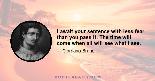 I await your sentence with less fear than you pass it. The time will come when all will see what I see.