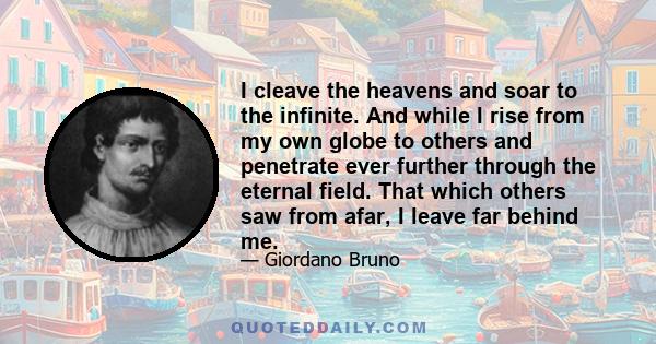 I cleave the heavens and soar to the infinite. And while I rise from my own globe to others and penetrate ever further through the eternal field. That which others saw from afar, I leave far behind me.