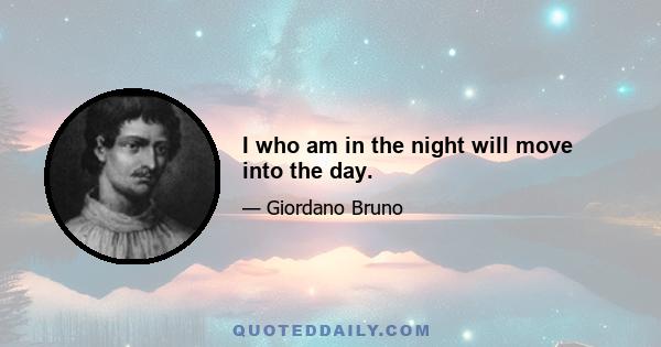 I who am in the night will move into the day.