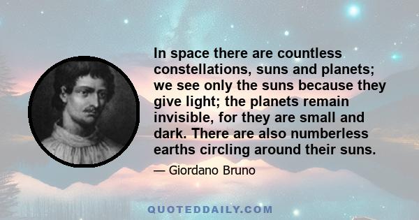 In space there are countless constellations, suns and planets; we see only the suns because they give light; the planets remain invisible, for they are small and dark. There are also numberless earths circling around